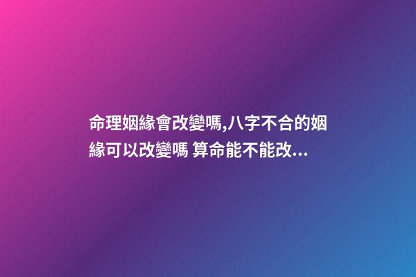 命理姻緣會改變嗎,八字不合的姻緣可以改變嗎 算命能不能改命-第1張-觀點-玄機派